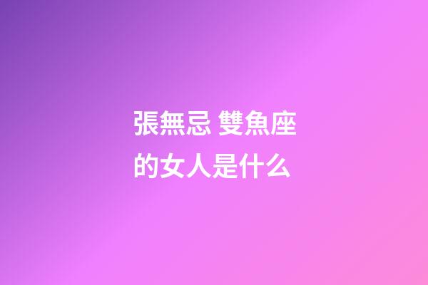 張無忌 雙魚座的女人是什么-第1張-星座運勢-玄機派